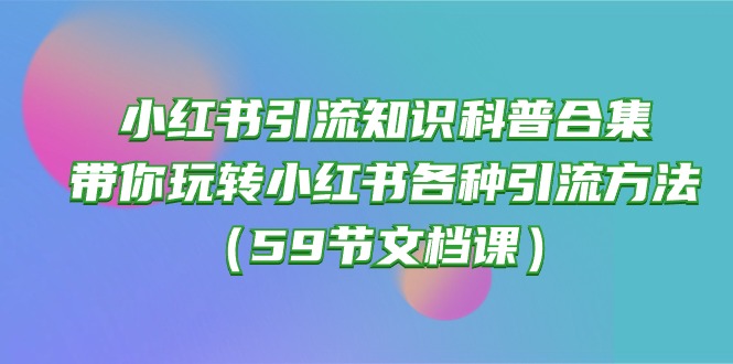 (10223期)小红书引流知识科普合集,带你玩转小红书各种引流方法(59节文档课)-壹启创课