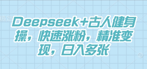 Deepseek+古人健身操，快速涨粉，精准变现，日入多张 - 壹启创课-壹启创课