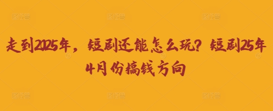 走到2025年，短剧还能怎么玩？短剧25年4月份搞钱方向 - 壹启创课-壹启创课