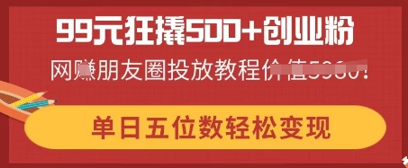 99元狂撬500+创业粉，单日五位数轻松变现，网创朋友圈投放教程 - 壹启创课-壹启创课