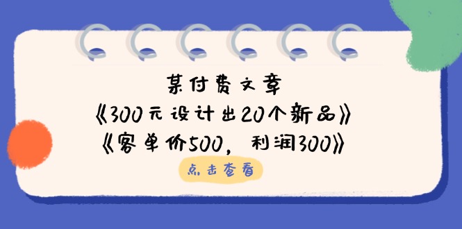 （14209期）某付费文章：《300元设计出20个新品》+《客单价500，利润300》 - 壹启创课-壹启创课