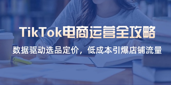 （14343期）TikTok电商运营全攻略，数据驱动选品定价，低成本引爆店铺流量 - 壹启创课-壹启创课