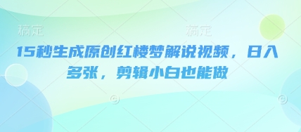 15秒生成原创红楼梦解说视频，日入多张，剪辑小白也能做 - 壹启创课-壹启创课