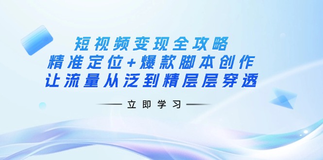 （14159期）短视频变现全攻略：精准定位+爆款脚本创作，让流量从泛到精层层穿透-壹启创课