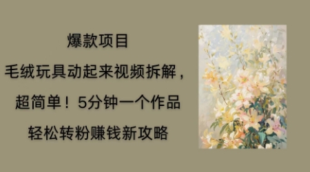 毛绒玩具动起来项目拆解，三四分钟一个作品，轻松转粉挣钱新玩法-壹启创课