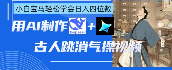 AI古人跳消气操视频制作，deepseek+即梦，小白宝马轻松学会日入四位数 - 壹启创课-壹启创课