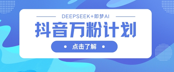 抖音万粉计划，利用DeepSeek+即梦AI生成视频，快速涨到万粉 - 壹启创课-壹启创课