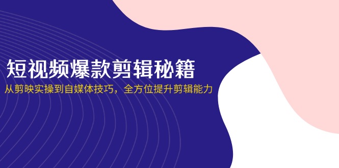 （14244期）短视频爆款剪辑秘籍，从剪映实操到自媒体技巧，全方位提升剪辑能力 - 壹启创课-壹启创课
