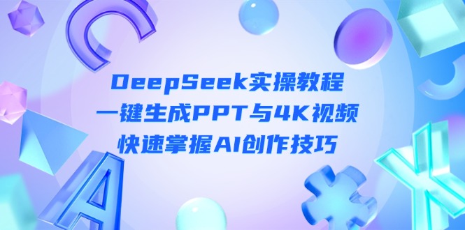 （14300期）DeepSeek入门实操教程：一键生成PPT与4K视频，快速掌握AI创作技巧 - 壹启创课-壹启创课