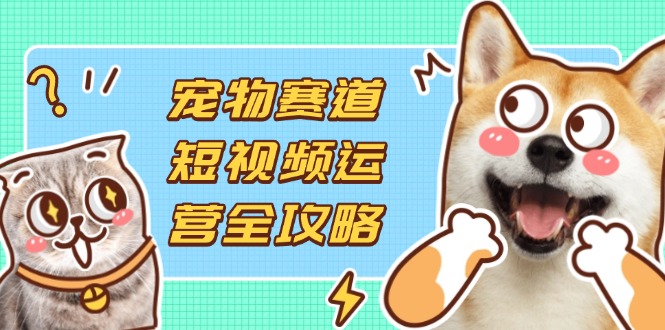 （14345期）宠物赛道短视频运营全攻略，选品拍摄剪辑实操，实现流量到收益转化-壹启创课