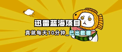 迅雷浏览器项目_真就每天忙活10分钟，完整拆解+热点把控(超详细拆解教程) - 壹启创课-壹启创课