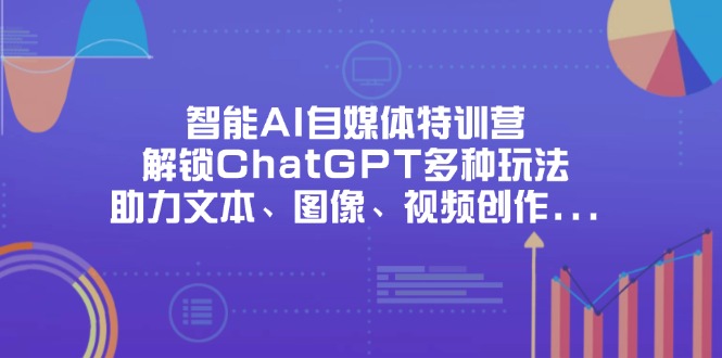 （14245期）智能AI自媒体特训营，解锁ChatGPT多种玩法，助力文本、图像、视频创作... - 壹启创课-壹启创课