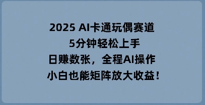 2025 AI卡通玩偶赛道，5分钟轻松上手，日入数张，全程AI操作，小白也能矩阵放大收益 - 壹启创课-壹启创课