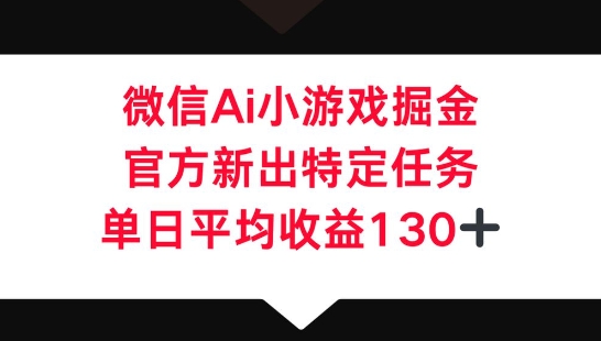 微信AI小游戏掘金，官方新出特定任务，单日平均收益130+ - 壹启创课-壹启创课
