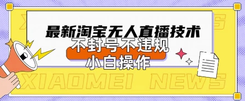 2025年淘宝无人直播带货10.0.全新技术，不违规，不封号，纯小白操作，日入数张【揭秘】 - 壹启创课-壹启创课