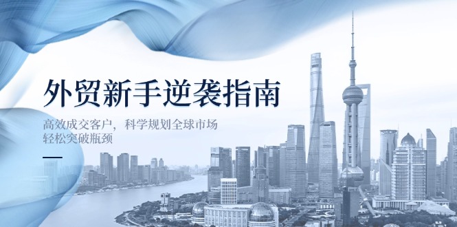 （14201期）外贸新手逆袭指南：高效成交客户，科学规划全球市场，轻松突破瓶颈 - 壹启创课-壹启创课