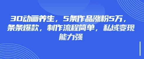 3D动画养生，5条作品涨粉5万，条条爆款，制作流程简单，私域变现能力强 - 壹启创课-壹启创课