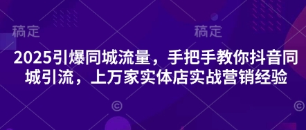 2025引爆同城流量，手把手教你抖音同城引流，上万家实体店实战营销经验 - 壹启创课-壹启创课