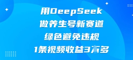 用DeepSeek做养生号新赛道，绿色避免违规，1条视频收益3W多 - 壹启创课-壹启创课