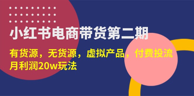 （14186期）小红书电商带货第二期，有货源，无货源，虚拟产品，付费投流，月利润20w - 壹启创课-壹启创课