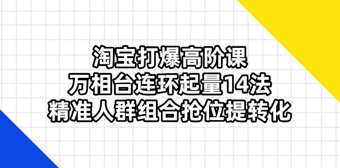 （14298期）淘宝打爆高阶课：万相台连环起量14法，精准人群组合抢位提转化 - 壹启创课-壹启创课