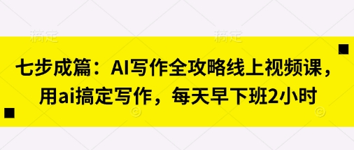 七步成篇：AI写作全攻略线上视频课，用ai搞定写作，每天早下班2小时 - 壹启创课-壹启创课
