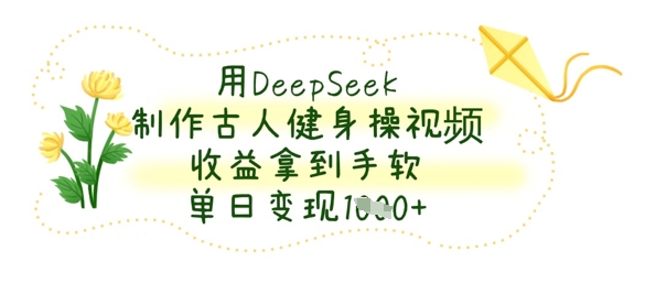 用DeepSeek制作古人健身操视频，收益拿到手软，单日变现数张 - 壹启创课-壹启创课