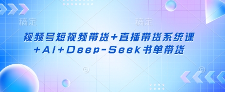 视频号短视频带货+直播带货系统课+AI+Deep-Seek书单带货 - 壹启创课-壹启创课